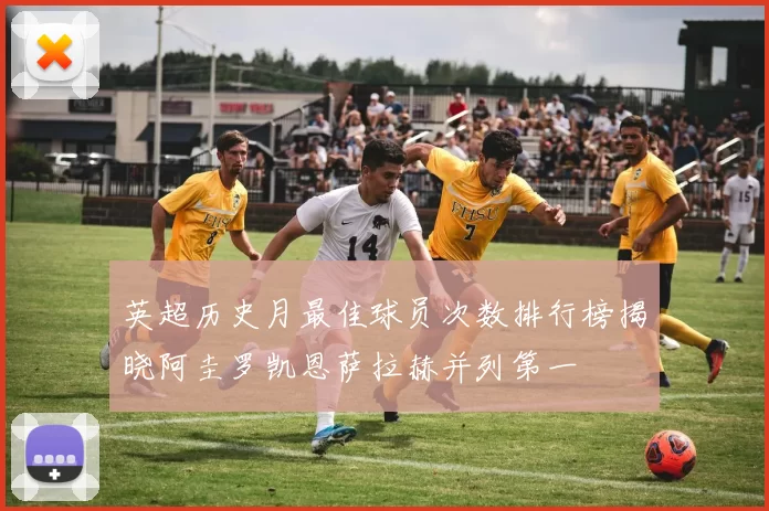 英超历史月最佳球员次数排行榜揭晓阿圭罗凯恩萨拉赫并列第一