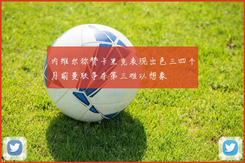 内维尔称赞卡里克表现出色三四个月前曼联争夺第三难以想象