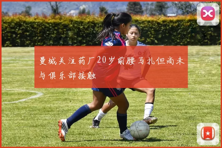 曼城关注药厂20岁前腰马扎但尚未与俱乐部接触