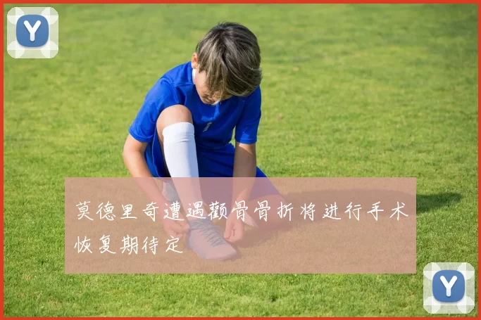 莫德里奇遭遇颧骨骨折将进行手术恢复期待定