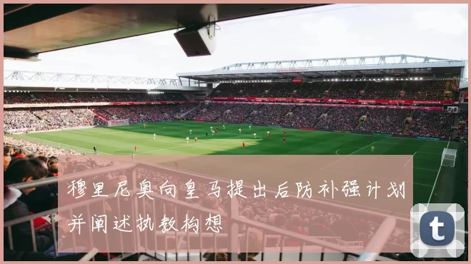 穆里尼奥向皇马提出后防补强计划并阐述执教构想