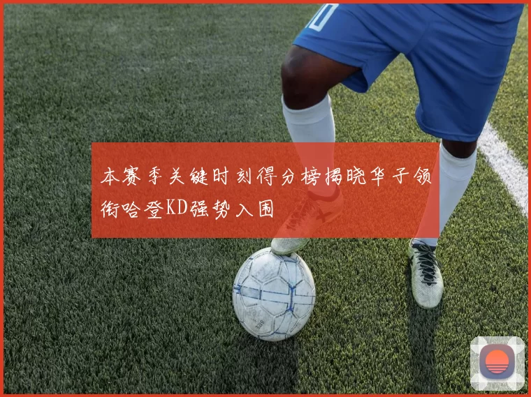 本赛季关键时刻得分榜揭晓华子领衔哈登KD强势入围