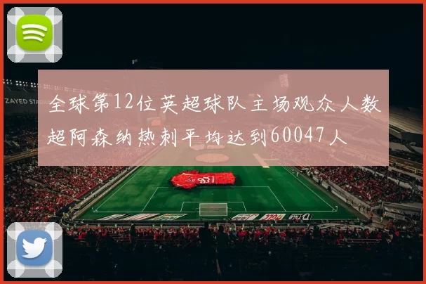 全球第12位英超球队主场观众人数超阿森纳热刺平均达到60047人