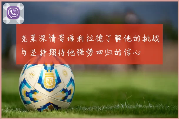 克莱深情寄语利拉德了解他的挑战与坚持期待他强势回归的信心