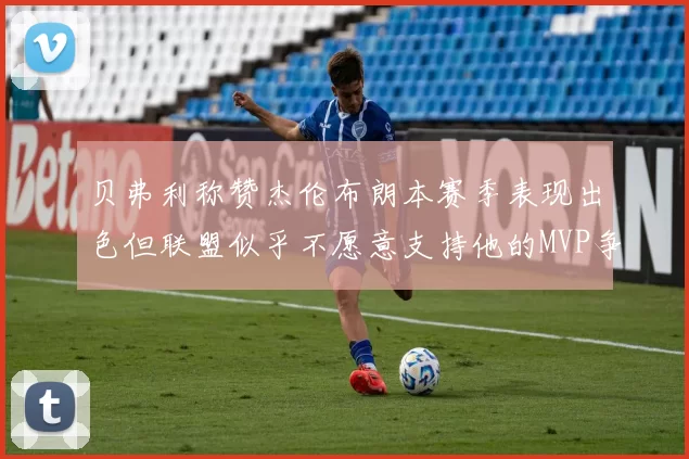 贝弗利称赞杰伦布朗本赛季表现出色但联盟似乎不愿意支持他的MVP争夺