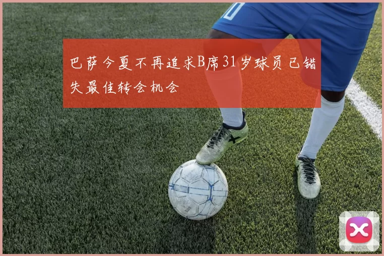 巴萨今夏不再追求B席31岁球员已错失最佳转会机会