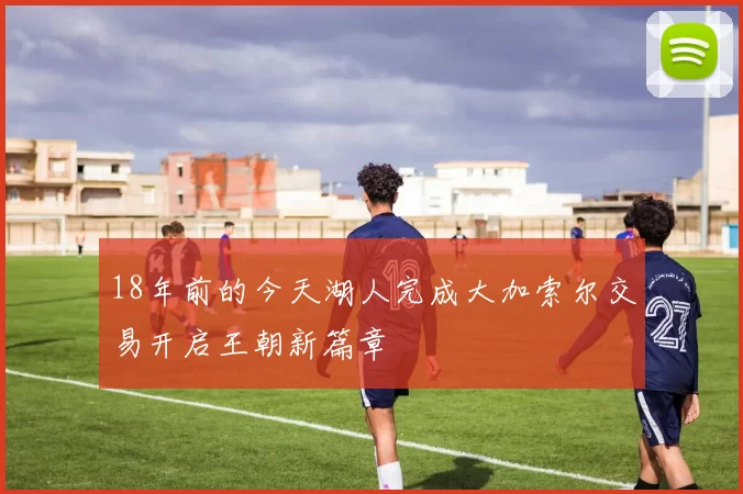 18年前的今天湖人完成大加索尔交易开启王朝新篇章
