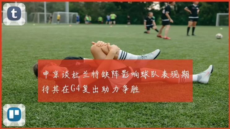 申京谈杜兰特缺阵影响球队表现期待其在G4复出助力争胜