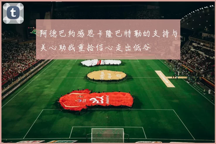 阿德巴约感恩卡隆巴特勒的支持与关心助我重拾信心走出低谷