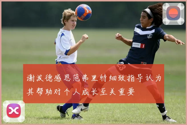 谢泼德感恩范弗里特细致指导认为其帮助对个人成长至关重要