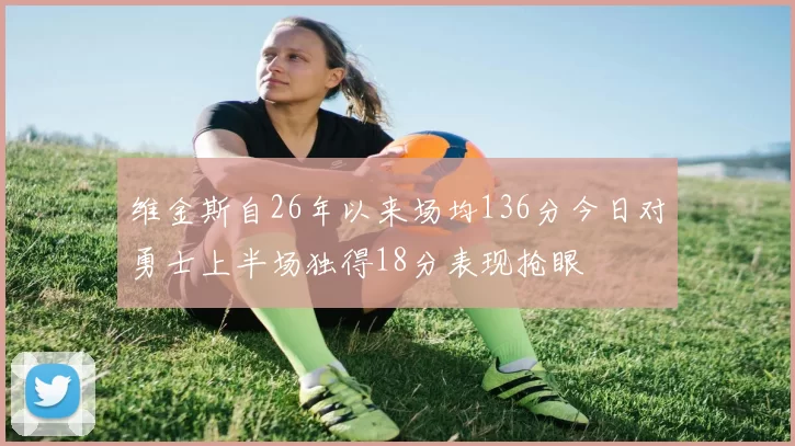 维金斯自26年以来场均136分今日对勇士上半场独得18分表现抢眼