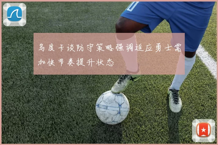 乌度卡谈防守策略强调适应勇士需加快节奏提升状态